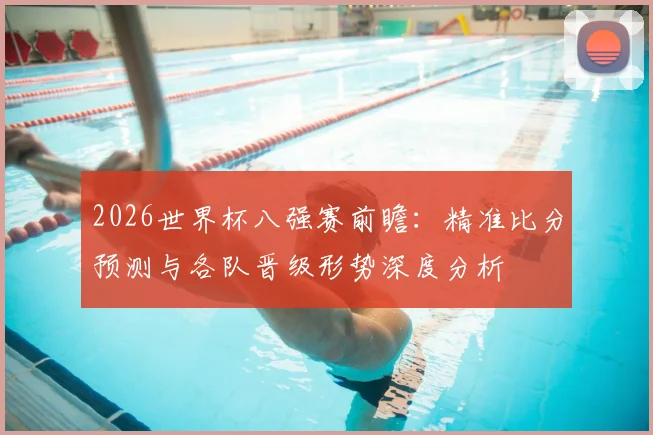 2026世界杯八强赛前瞻：精准比分预测与各队晋级形势深度分析