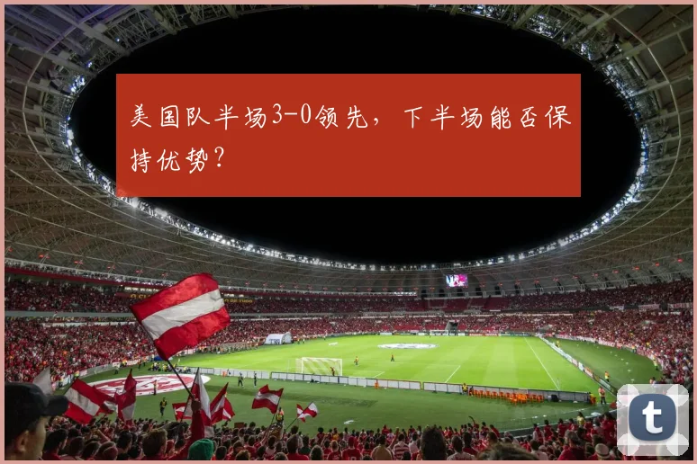 美国队半场3-0领先,下半场能否保持优势?