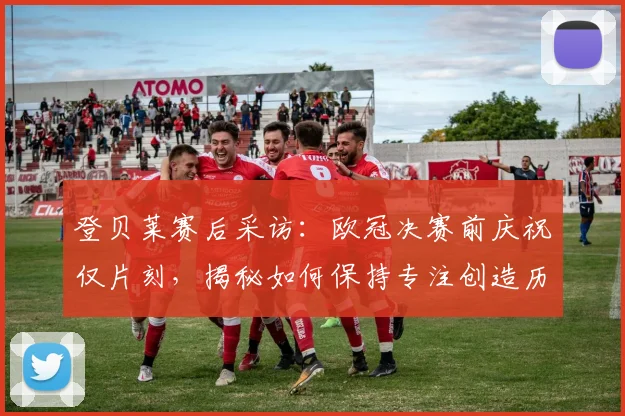 登贝莱赛后采访:欧冠决赛前庆祝仅片刻,揭秘如何保持专注创造历史