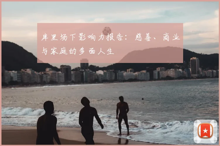 库里场下影响力报告:慈善、商业与家庭的多面人生