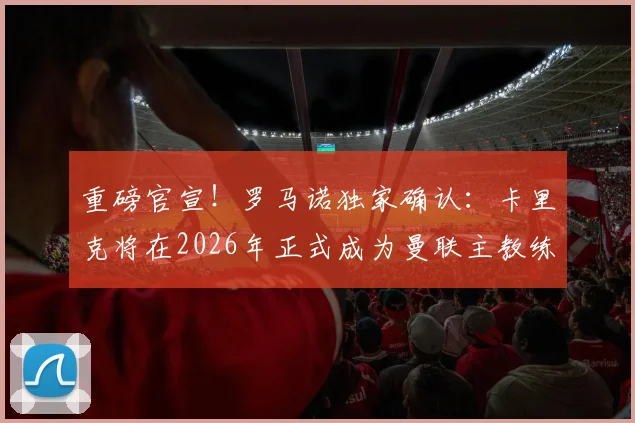 重磅官宣！罗马诺独家确认：卡里克将在2026年正式成为曼联主教练，球队新纪元开启