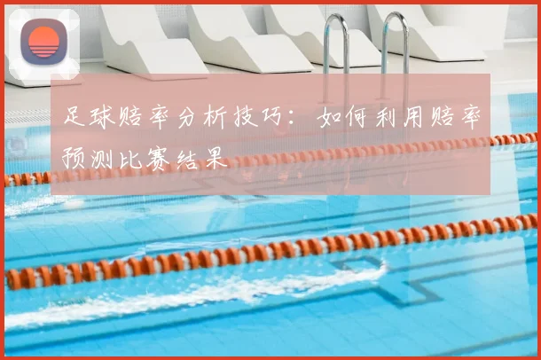 足球赔率分析技巧:如何利用赔率预测比赛结果