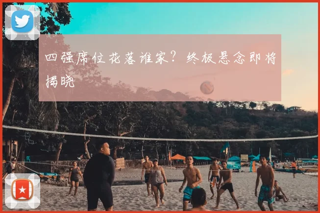 四强席位花落谁家？终极悬念即将揭晓