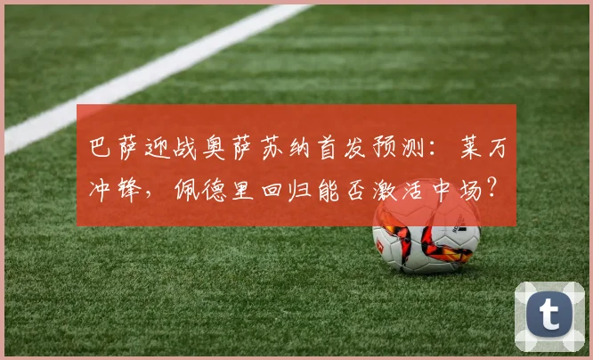巴萨迎战奥萨苏纳首发预测：莱万冲锋，佩德里回归能否激活中场？