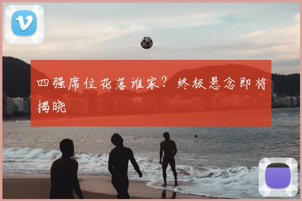 四强席位花落谁家？终极悬念即将揭晓
