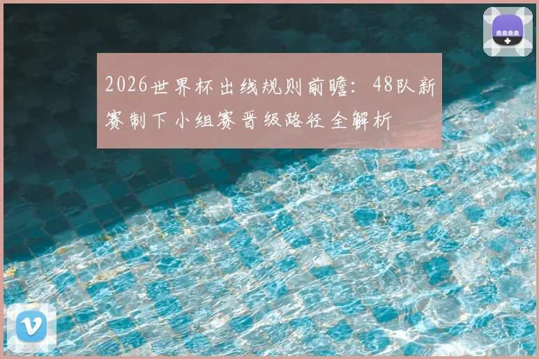 2026世界杯出线规则前瞻：48队新赛制下小组赛晋级路径全解析