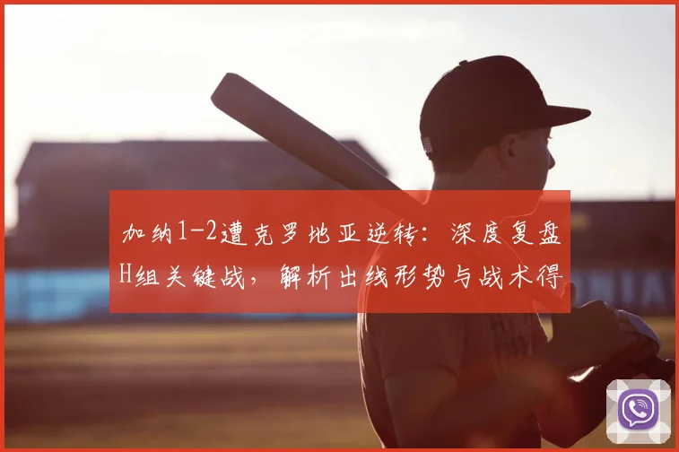 加纳1-2遭克罗地亚逆转:深度复盘H组关键战,解析出线形势与战术得失