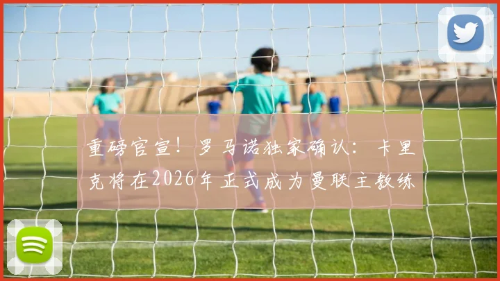 重磅官宣!罗马诺独家确认:卡里克将在2026年正式成为曼联主教练,球队新纪元开启