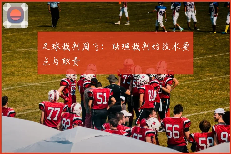 足球裁判周飞:助理裁判的技术要点与职责