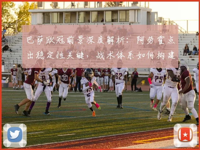 巴萨欧冠前景深度解析:阿劳霍点出稳定性关键,战术体系如何构建竞争力