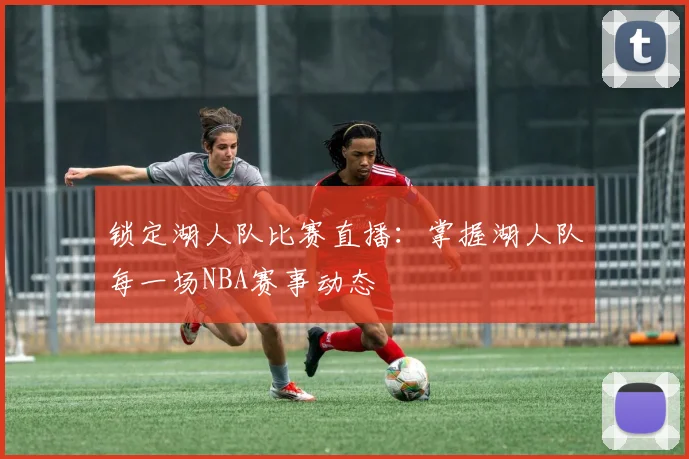 锁定湖人队比赛直播:掌握湖人队每一场NBA赛事动态
