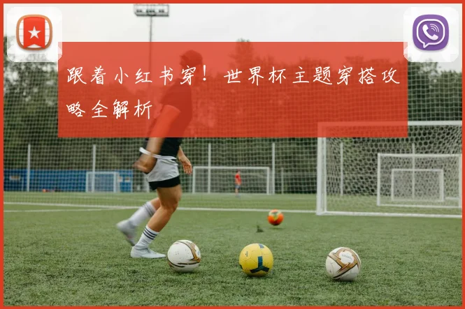 跟着小红书穿！世界杯主题穿搭攻略全解析