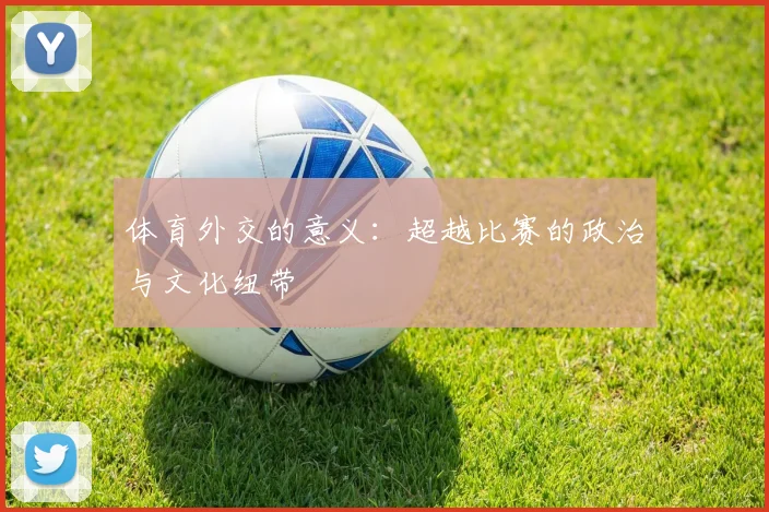 体育外交的意义：超越比赛的政治与文化纽带