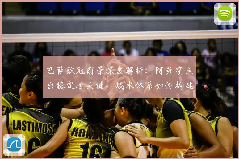 巴萨欧冠前景深度解析：阿劳霍点出稳定性关键，战术体系如何构建竞争力