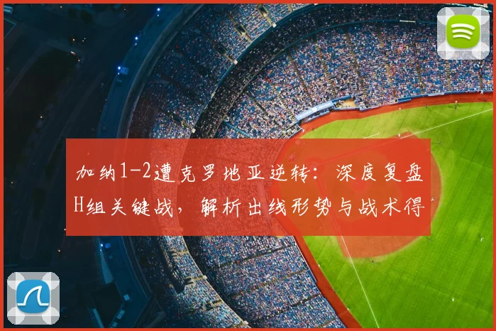 加纳1-2遭克罗地亚逆转：深度复盘H组关键战，解析出线形势与战术得失