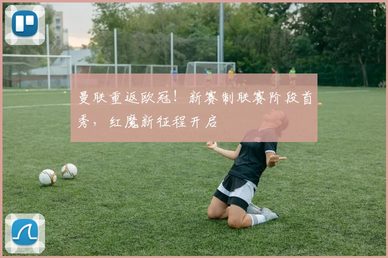 曼联重返欧冠！新赛制联赛阶段首秀，红魔新征程开启