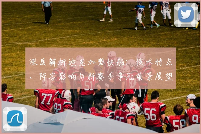 深度解析迪克加盟快船：技术特点、阵容影响与新赛季争冠前景展望