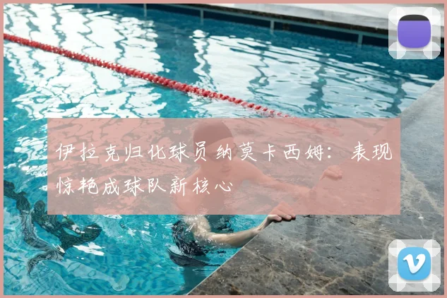 伊拉克归化球员纳莫卡西姆：表现惊艳成球队新核心