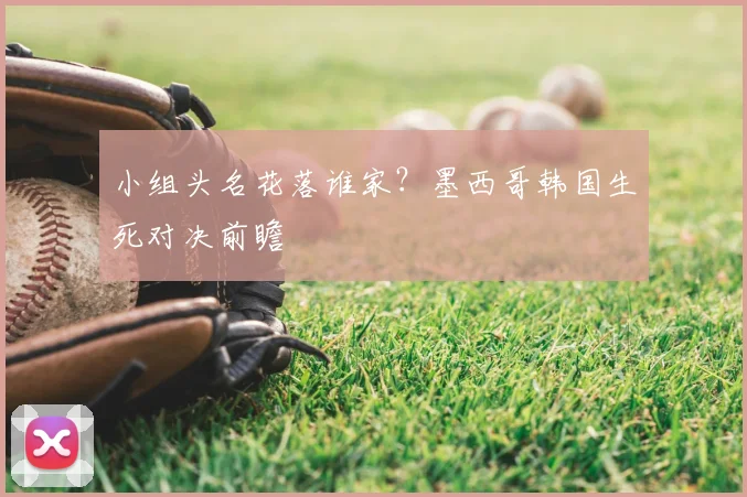 小组头名花落谁家？墨西哥韩国生死对决前瞻