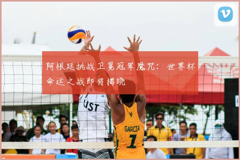 阿根廷挑战卫冕冠军魔咒:世界杯命运之战即将揭晓