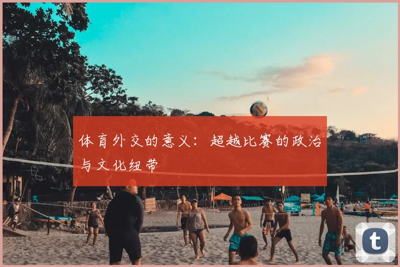 体育外交的意义：超越比赛的政治与文化纽带