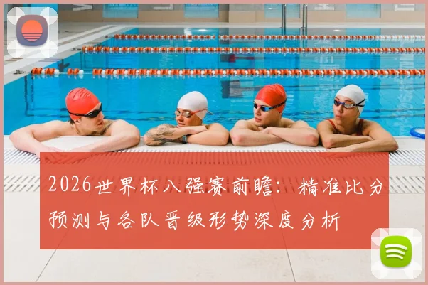 2026世界杯八强赛前瞻:精准比分预测与各队晋级形势深度分析