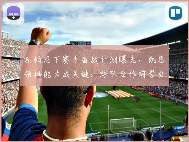 孔帕尼下赛季备战计划曝光，凯恩领袖能力成关键，球队合作前景分析