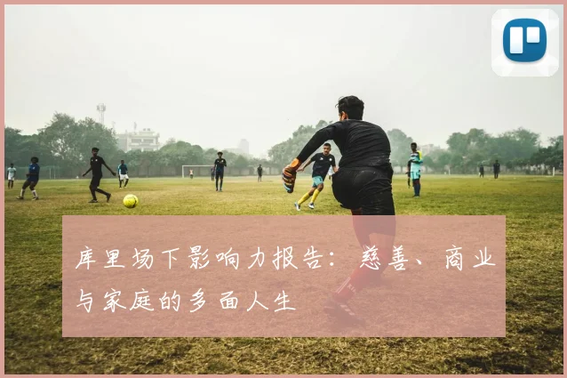 库里场下影响力报告：慈善、商业与家庭的多面人生