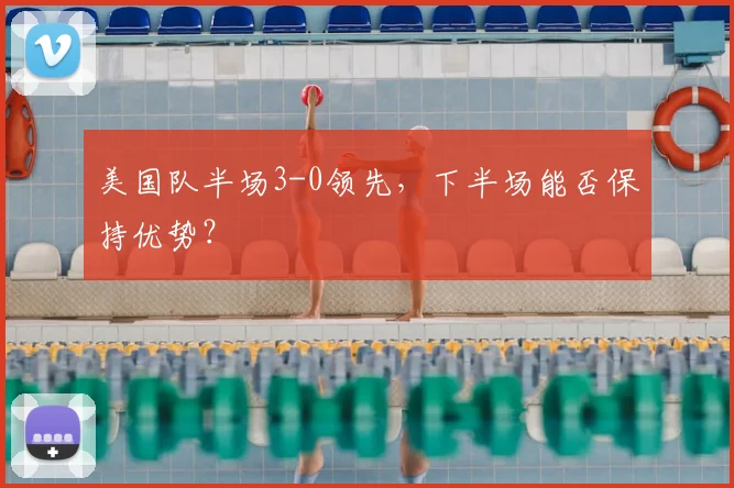 美国队半场3-0领先,下半场能否保持优势?