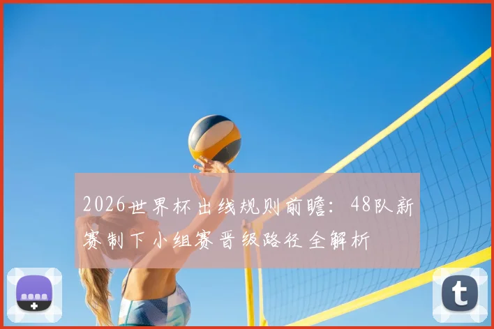 2026世界杯出线规则前瞻：48队新赛制下小组赛晋级路径全解析