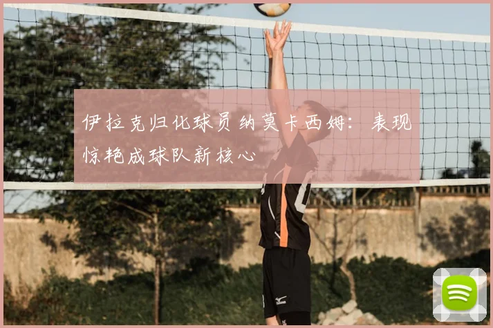 伊拉克归化球员纳莫卡西姆：表现惊艳成球队新核心