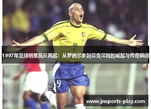1997年足球明星风云再起：从罗纳尔多到贝克汉姆的崛起与传奇瞬间