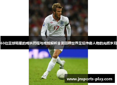 60位足球明星的成长历程与成就解析全面回顾世界足坛传奇人物的光辉岁月