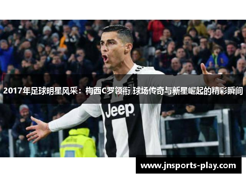 2017年足球明星风采：梅西C罗领衔 球场传奇与新星崛起的精彩瞬间