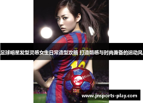 足球明星发型灵感女生日常造型攻略 打造酷感与时尚兼备的运动风
