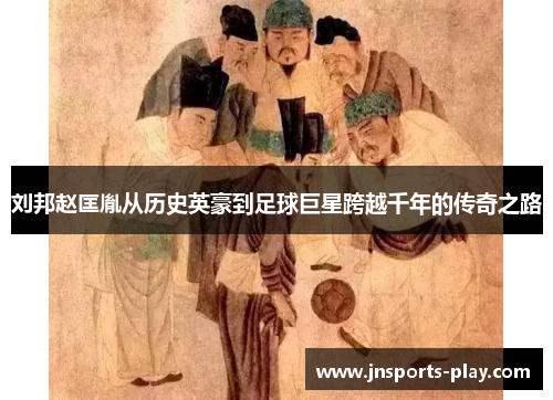 刘邦赵匡胤从历史英豪到足球巨星跨越千年的传奇之路