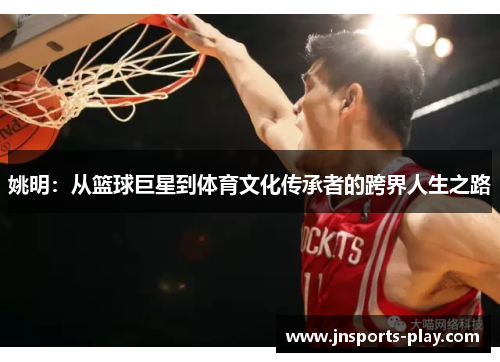 姚明：从篮球巨星到体育文化传承者的跨界人生之路