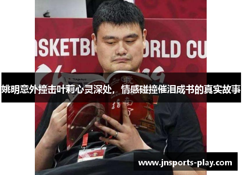 姚明意外撞击叶莉心灵深处，情感碰撞催泪成书的真实故事