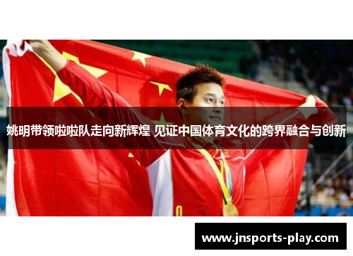 姚明带领啦啦队走向新辉煌 见证中国体育文化的跨界融合与创新