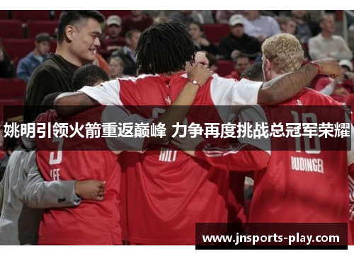 姚明引领火箭重返巅峰 力争再度挑战总冠军荣耀