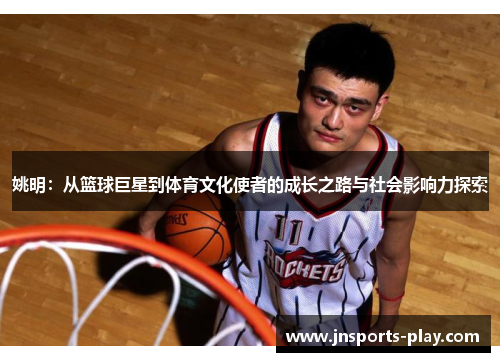 姚明：从篮球巨星到体育文化使者的成长之路与社会影响力探索