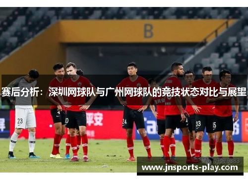 赛后分析：深圳网球队与广州网球队的竞技状态对比与展望