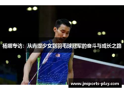 杨娜专访：从青涩少女到羽毛球冠军的奋斗与成长之路