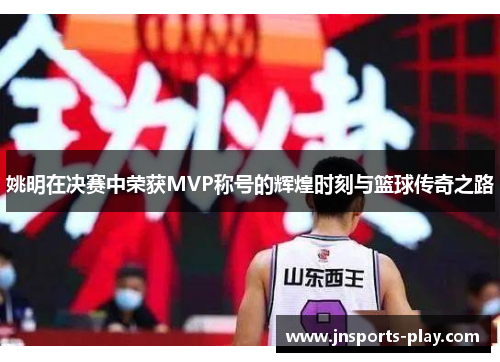 姚明在决赛中荣获MVP称号的辉煌时刻与篮球传奇之路