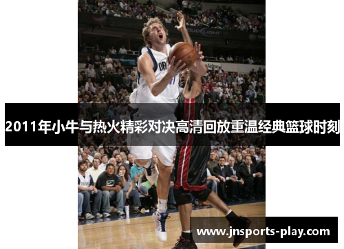 2011年小牛与热火精彩对决高清回放重温经典篮球时刻