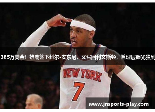 365万美金！雄鹿签下科尔·安东尼，又召回利文斯顿，管理层眼光独到