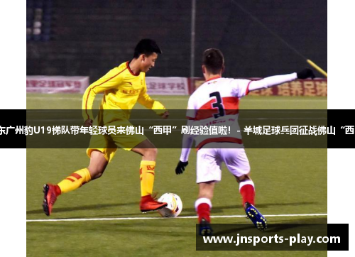 广东广州豹U19梯队带年轻球员来佛山“西甲”刷经验值啦！- 羊城足球兵团征战佛山“西甲”