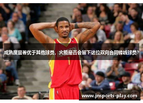 成熟度显著优于其他球员，火箭是否会留下这位双向合同锋线球员？