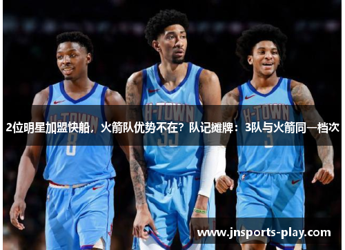 2位明星加盟快船，火箭队优势不在？队记摊牌：3队与火箭同一档次