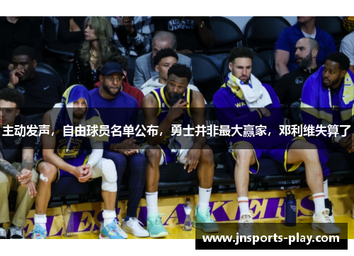 主动发声，自由球员名单公布，勇士并非最大赢家，邓利维失算了